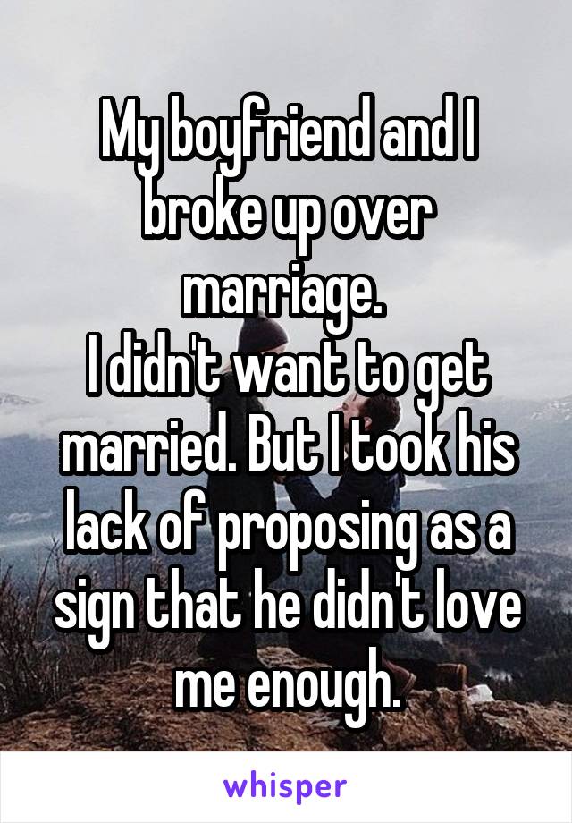 My boyfriend and I broke up over marriage. 
I didn't want to get married. But I took his lack of proposing as a sign that he didn't love me enough.