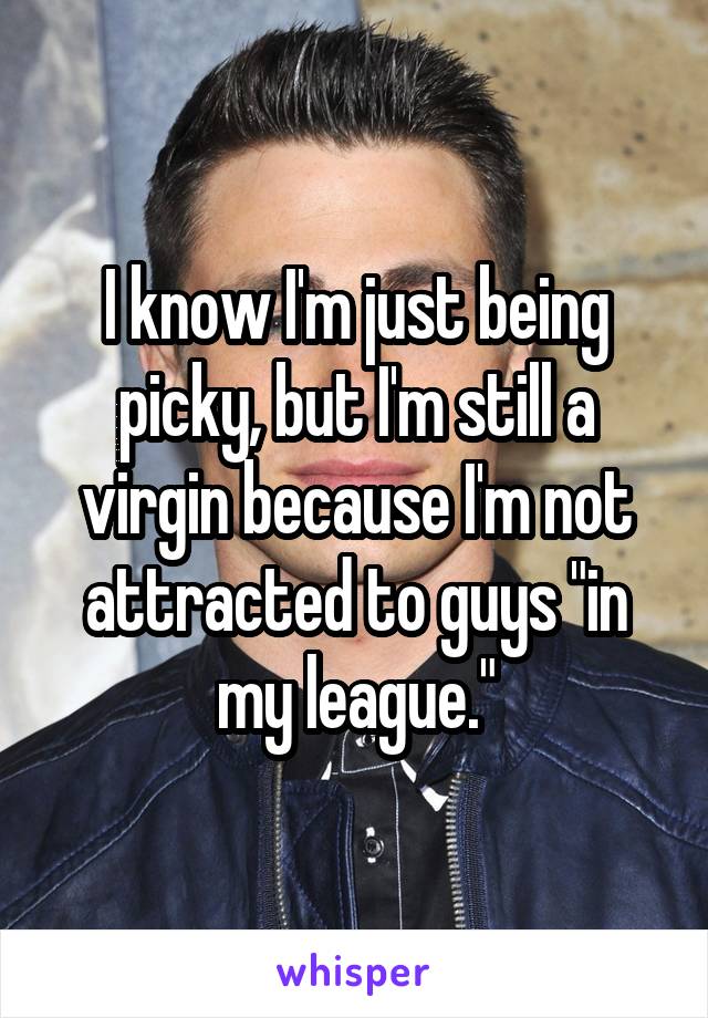 I know I'm just being picky, but I'm still a virgin because I'm not attracted to guys "in my league."