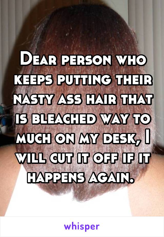 Dear Person Who Keeps Putting Their Nasty Ass Hair That Is