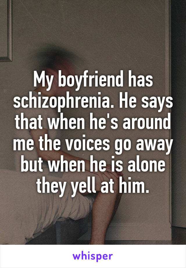 My boyfriend has schizophrenia. He says that when he's around me the voices go away but when he is alone they yell at him.
