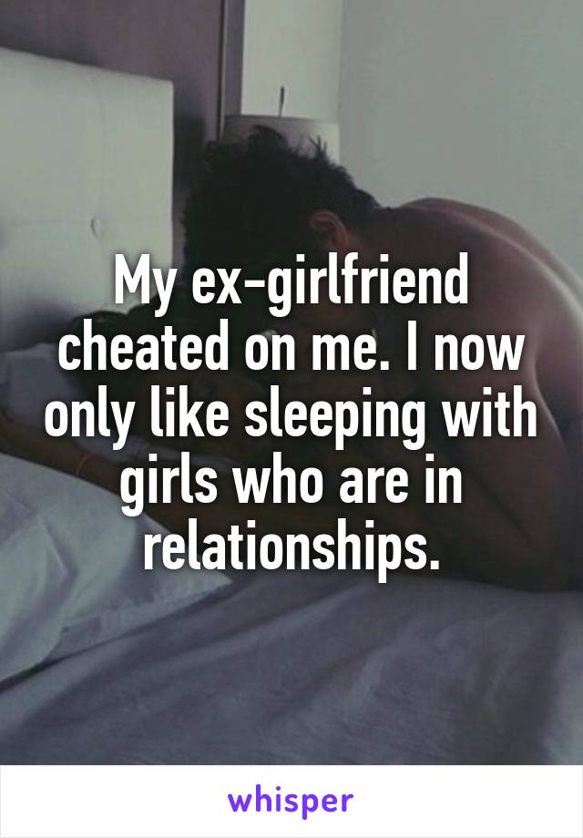 My ex-girlfriend cheated on me. I now only like sleeping with girls who are in relationships.