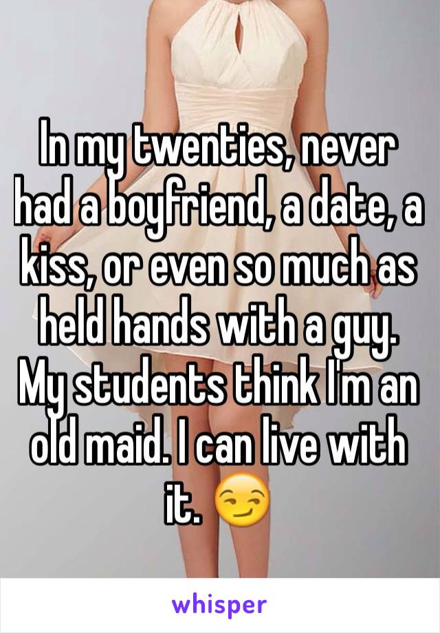 In my twenties, never had a boyfriend, a date, a kiss, or even so much as held hands with a guy. My students think I'm an old maid. I can live with it. 😏