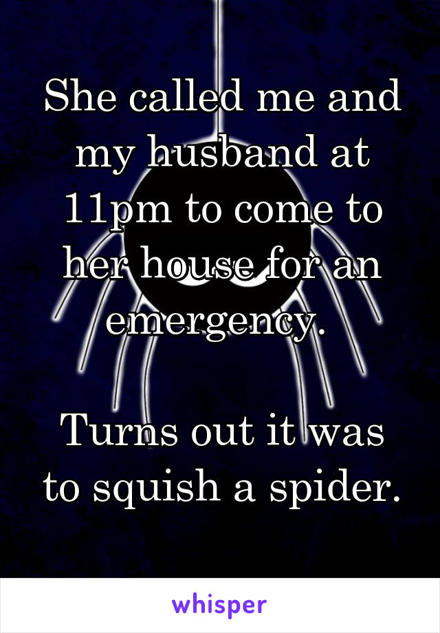 She called me and my husband at 11pm to come to her house for an emergency. 

Turns out it was to squish a spider.
