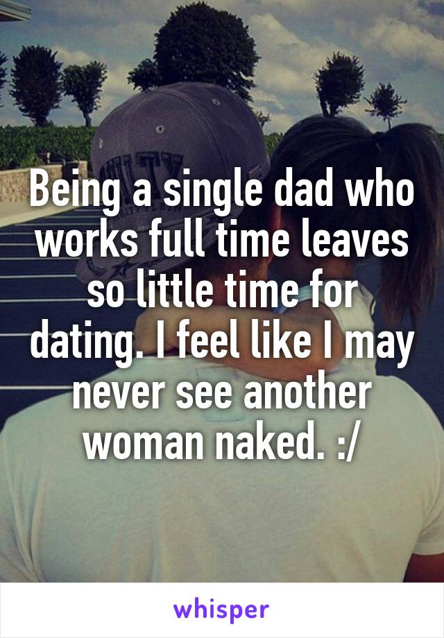 Being a single dad who works full time leaves so little time for dating. I feel like I may never see another woman naked. :/