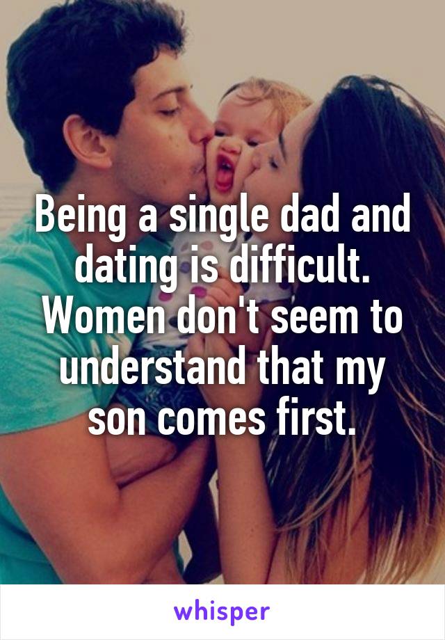 Being a single dad and dating is difficult. Women don't seem to understand that my son comes first.