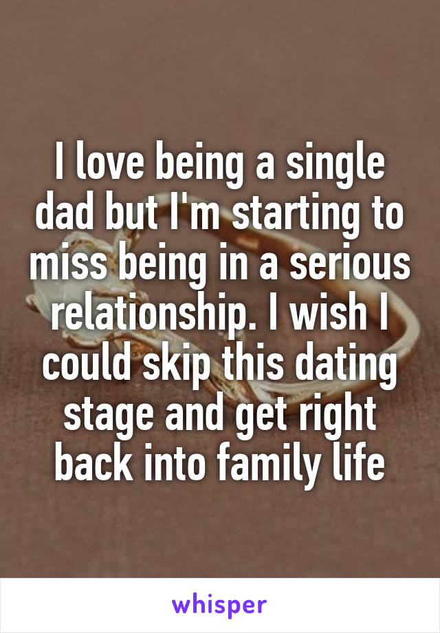 I love being a single dad but I'm starting to miss being in a serious relationship. I wish I could skip this dating stage and get right back into family life
