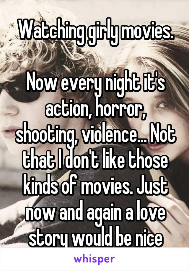 Watching girly movies.

Now every night it's action, horror, shooting, violence... Not that I don't like those kinds of movies. Just now and again a love story would be nice
