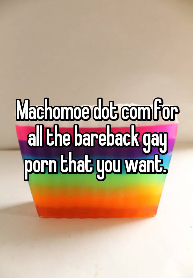 Machomoe dot com for all the bareback gay porn that you want.
