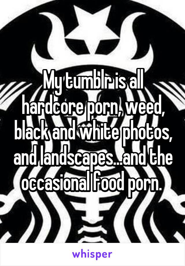 My tumblr is all hardcore porn, weed, black and white photos ...