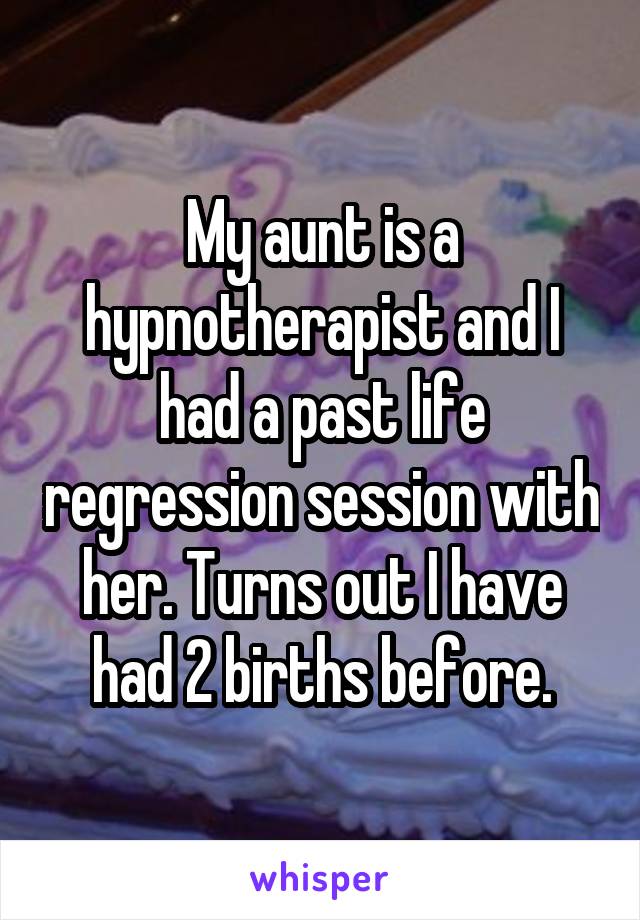 My aunt is a hypnotherapist and I had a past life regression session with her. Turns out I have had 2 births before.