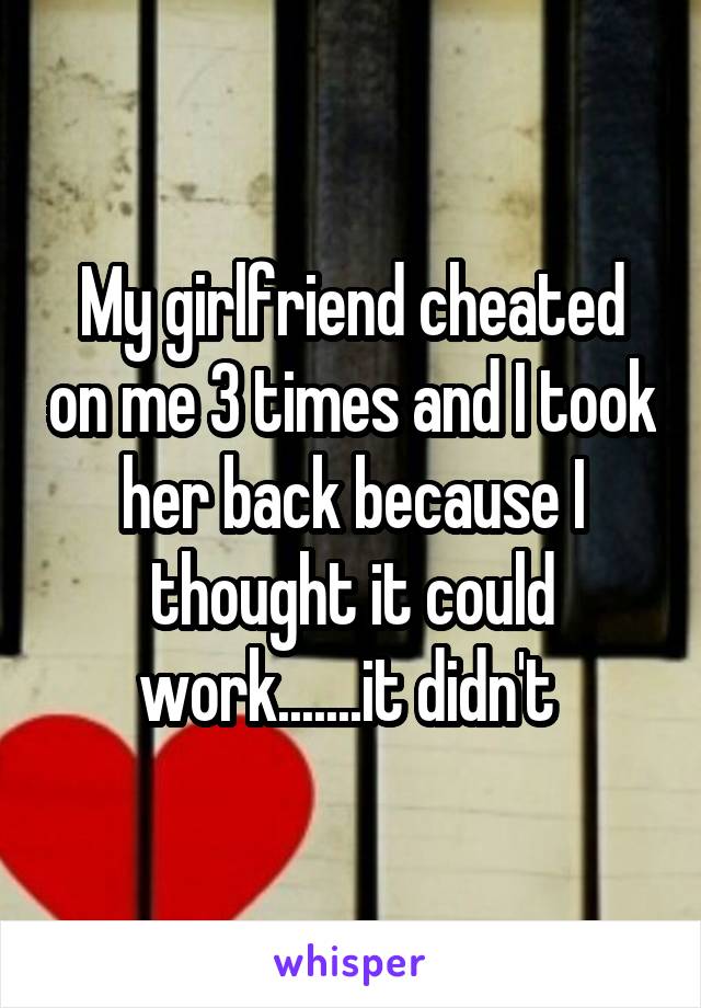 My girlfriend cheated on me 3 times and I took her back because I thought it could work.......it didn't 
