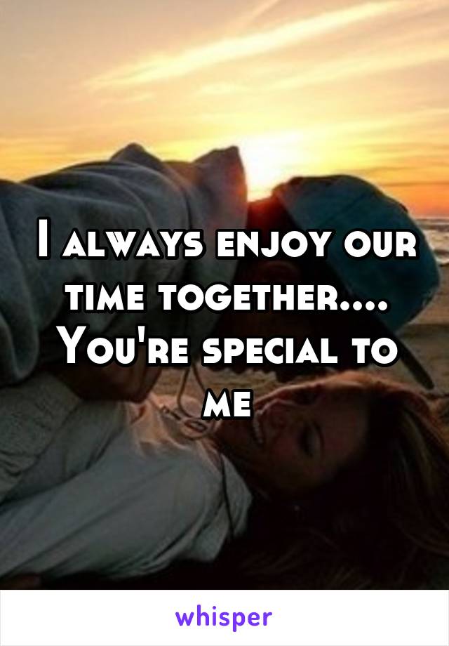 I Always Enjoy Our Time Together You Re Special To Me