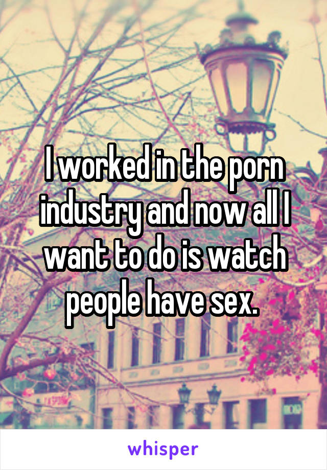 I worked in the porn industry and now all I want to do is watch people have sex. 