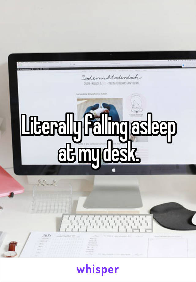 Literally Falling Asleep At My Desk