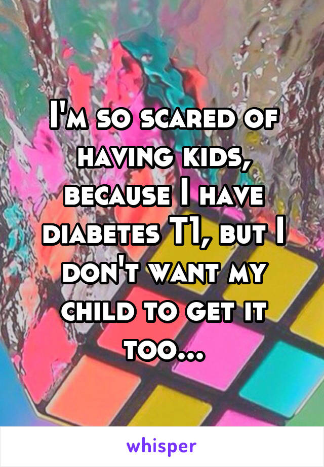 I'm so scared of having kids, because I have diabetes T1, but I don't want my child to get it too...