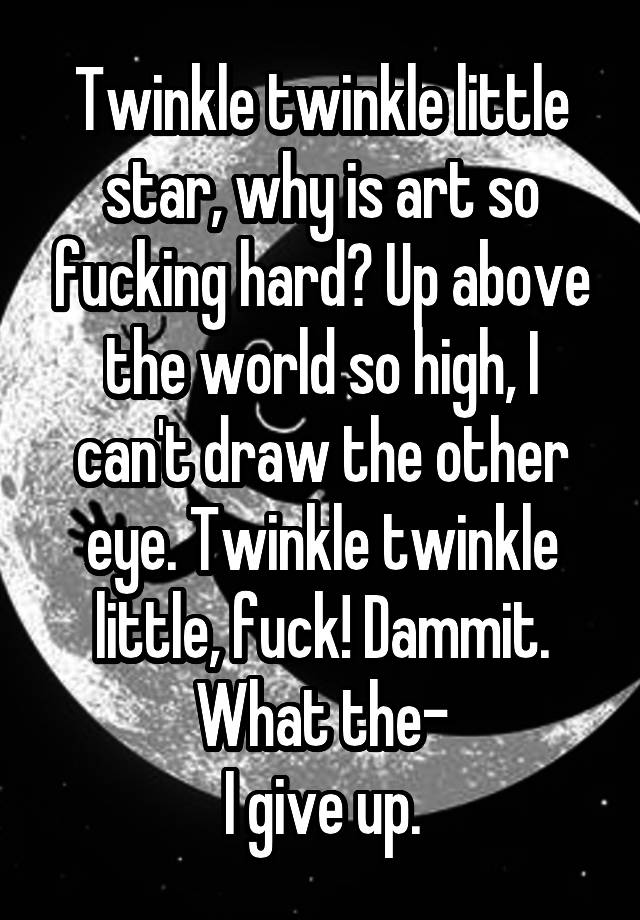 Twinkle Twinkle Little Star Why Is Art So Fucking Hard Up Above The World So High I Can T Draw The Other Eye Twinkle Twinkle Little Fuck Dammit What The I Give Up