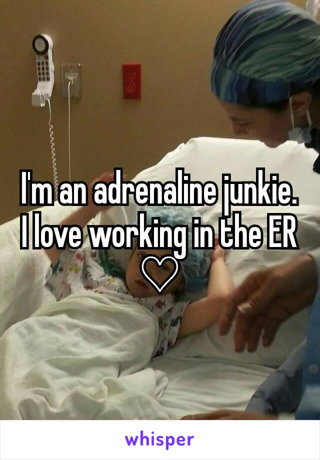 I'm an adrenaline junkie. I love working in the ER ♡