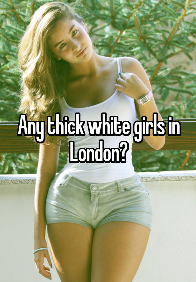 Any Thick White Girls In London