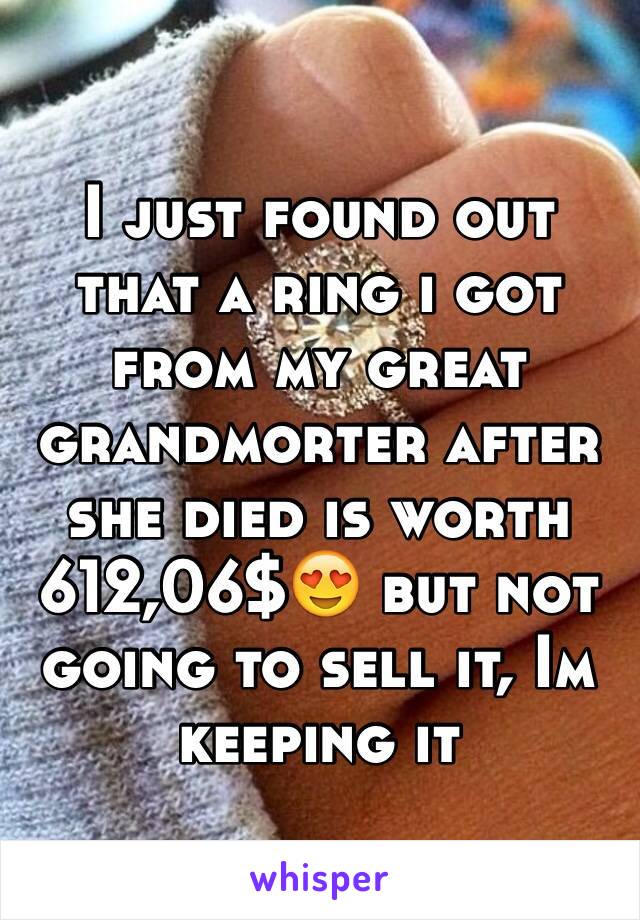 I just found out that a ring i got from my great grandmorter after she died is worth 612,06$😍 but not going to sell it, Im keeping it