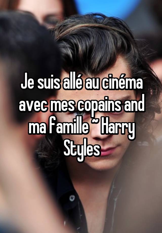 Je Suis Alle Au Cinema Avec Mes Copains And Ma Famille Harry Styles