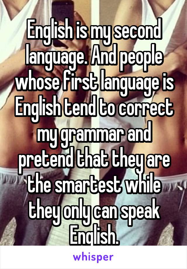 English Is My Second Language And People Whose First Language Is English Tend To Correct My