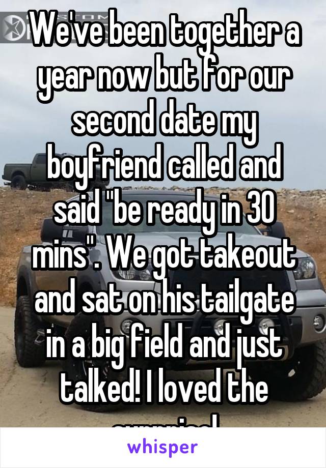 We've been together a year now but for our second date my boyfriend called and said "be ready in 30 mins". We got takeout and sat on his tailgate in a big field and just talked! I loved the surprise!