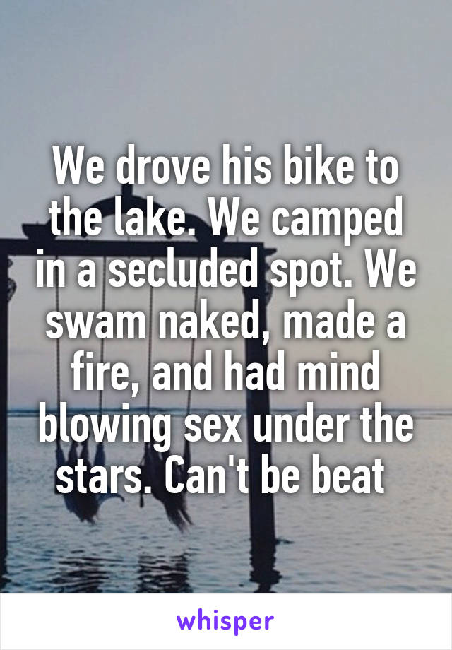 We drove his bike to the lake. We camped in a secluded spot. We swam naked, made a fire, and had mind blowing sex under the stars. Can't be beat 