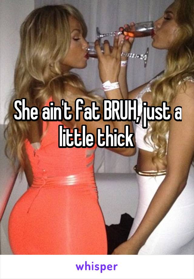 She aint fat bruh just a little thick