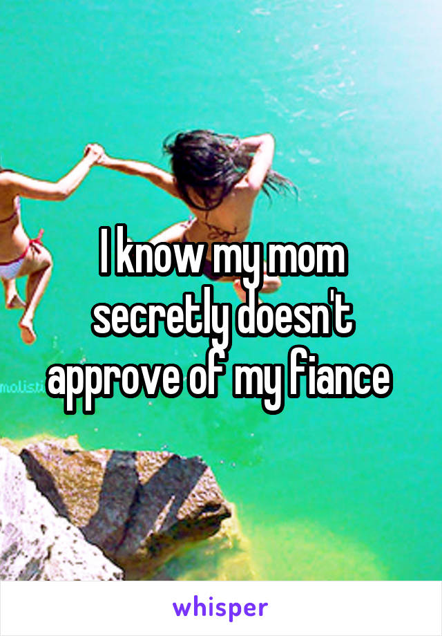 I know my mom secretly doesn't approve of my fiance 