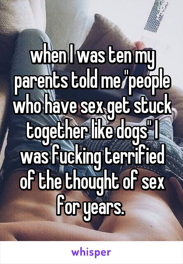when I was ten my parents told me "people who have sex get stuck together like dogs" I was fucking terrified of the thought of sex for years. 