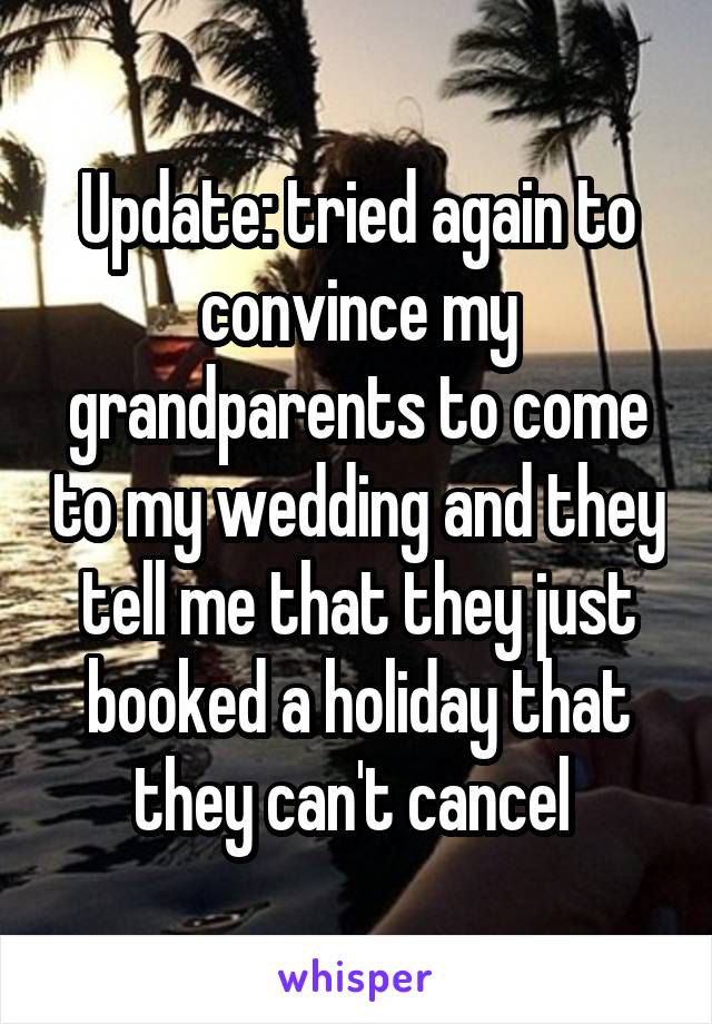 Update: tried again to convince my grandparents to come to my wedding and they tell me that they just booked a holiday that they can't cancel 