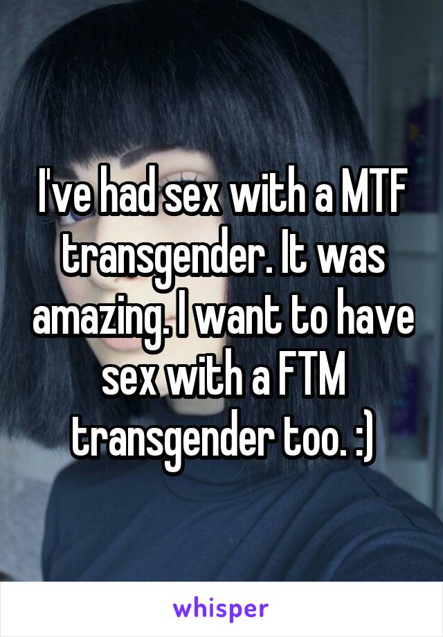 I've had sex with a MTF transgender. It was amazing. I want to have sex with a FTM transgender too. :)