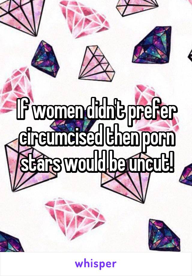 Uncut Porn Stars - If women didn't prefer circumcised then porn stars would be ...