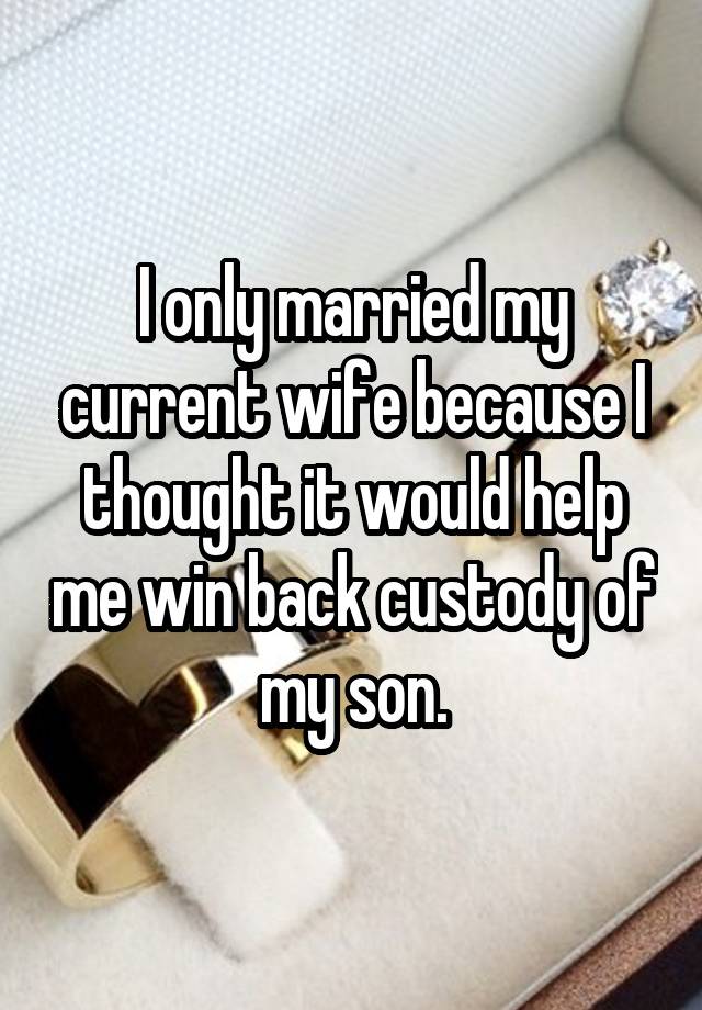 I only married my current wife because I thought it would help me win back custody of my son.