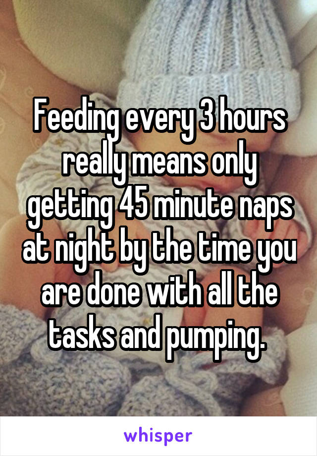 Feeding every 3 hours really means only getting 45 minute naps at night by the time you are done with all the tasks and pumping. 