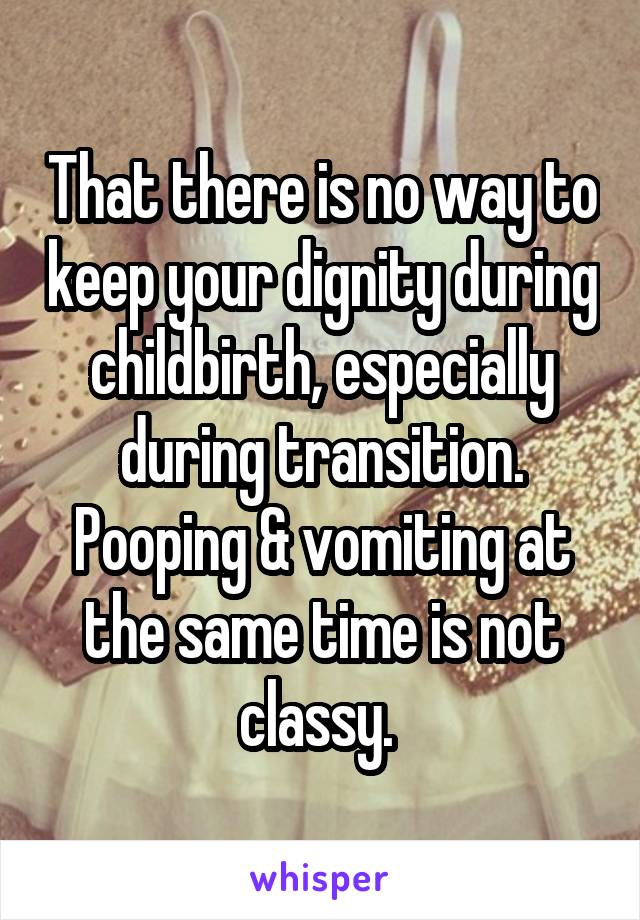 That there is no way to keep your dignity during childbirth, especially during transition. Pooping & vomiting at the same time is not classy. 