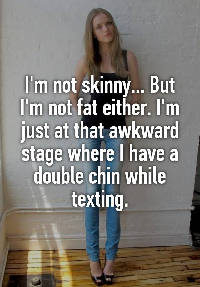 i-m-not-skinny-but-i-m-not-fat-either-i-m-just-at-that-awkward