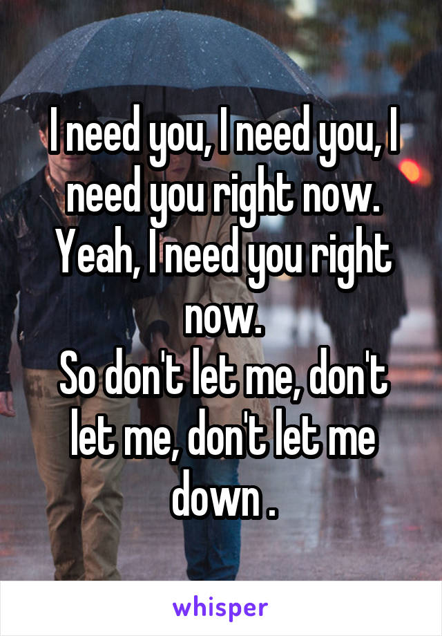 I Need You I Need You I Need You Right Now Yeah I Need You Right