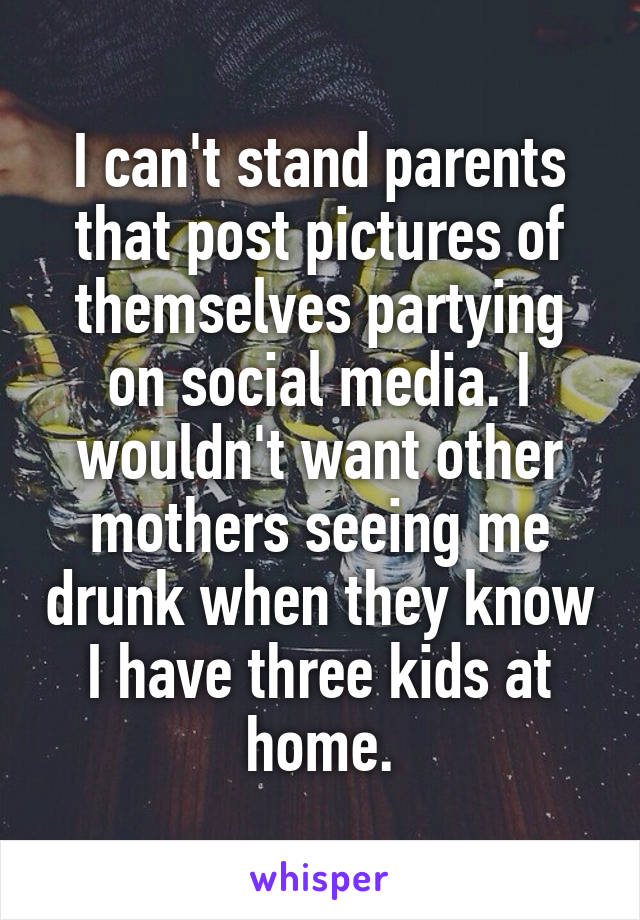I can't stand parents that post pictures of themselves partying on social media. I wouldn't want other mothers seeing me drunk when they know I have three kids at home.