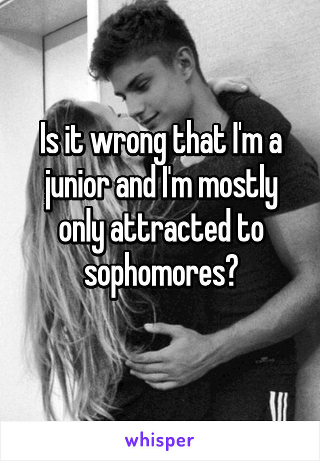 is-it-wrong-that-i-m-a-junior-and-i-m-mostly-only-attracted-to-sophomores