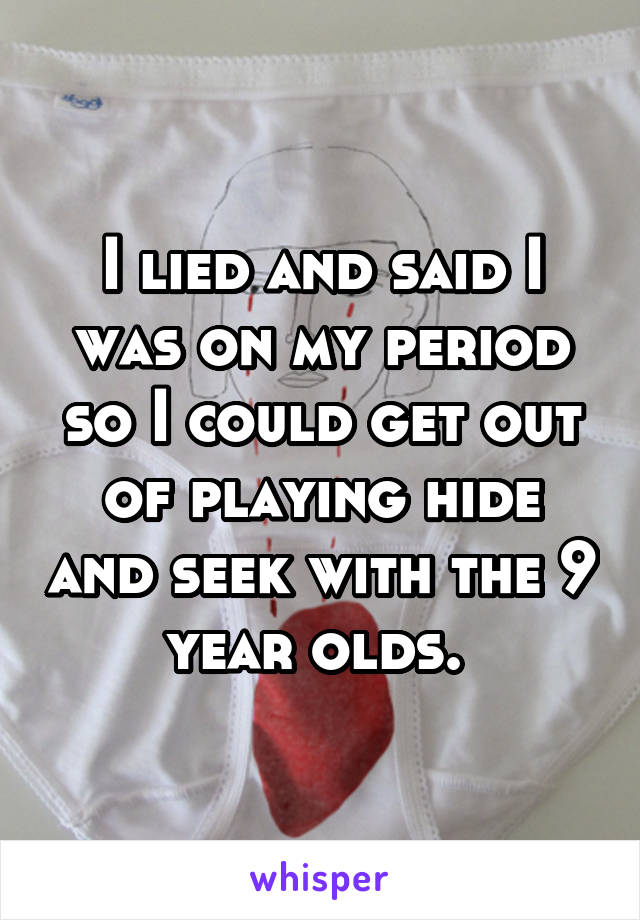 I lied and said I was on my period so I could get out of playing hide and seek with the 9 year olds. 