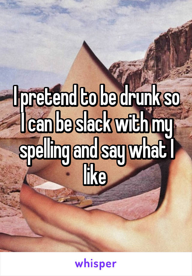 I pretend to be drunk so I can be slack with my spelling and say what I like 