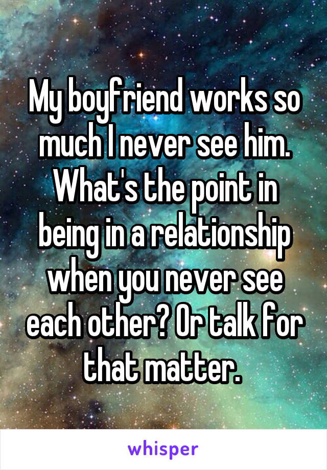 My boyfriend works so much I never see him. What's the point in being in a relationship when you never see each other? Or talk for that matter. 