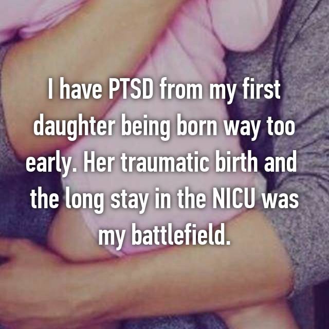 I have PTSD from my first daughter being born way too early. Her traumatic birth and  the long stay in the NICU was my battlefield. 