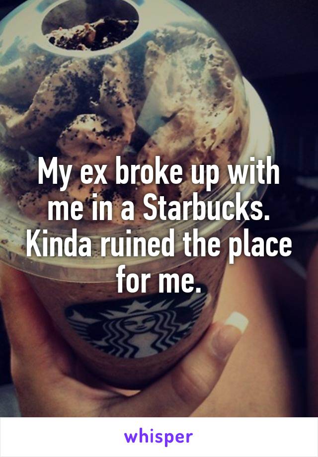 My ex broke up with me in a Starbucks. Kinda ruined the place for me.