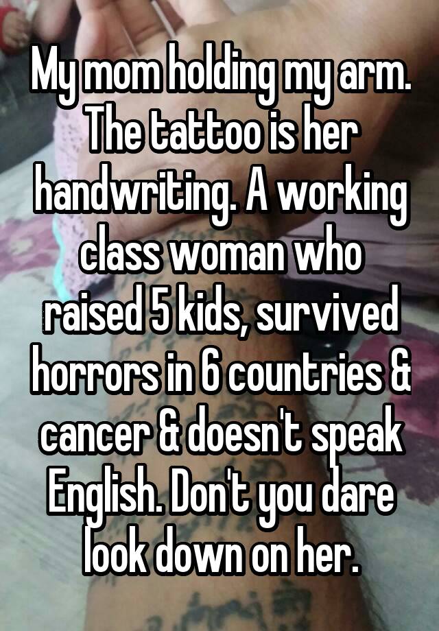 My Mom Holding My Arm The Tattoo Is Her Handwriting A Working Class Woman Who Raised 5 Kids Survived Horrors In 6 Countries Cancer Doesn T Speak English Don T You Dare