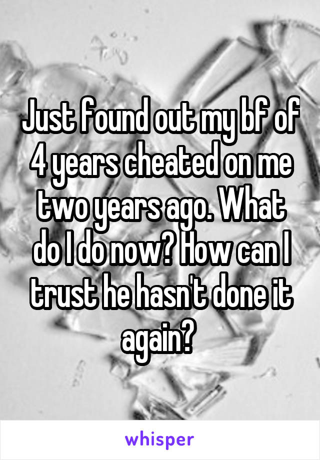 Just found out my bf of 4 years cheated on me two years ago. What do I do now? How can I trust he hasn't done it again? 