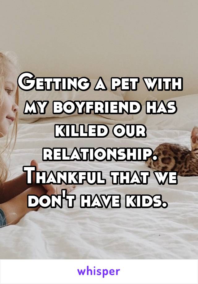 Getting a pet with my boyfriend has killed our relationship. Thankful that we don't have kids. 