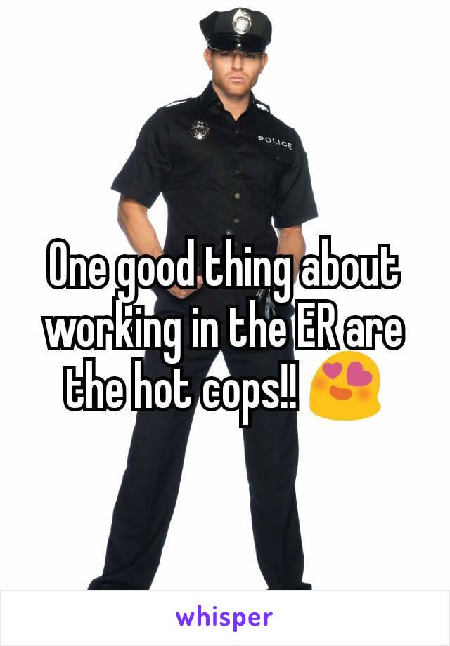 One good thing about working in the ER are the hot cops!! 😍
