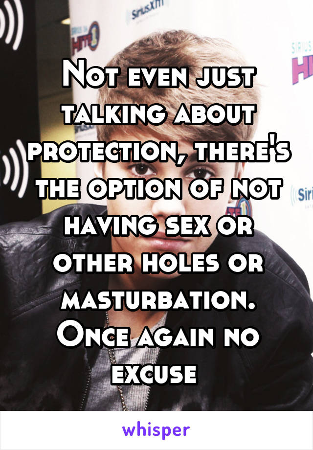 Not even just talking about protection, there's the option of not having sex or other holes or masturbation. Once again no excuse 